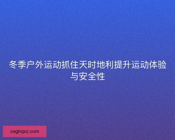 冬季户外运动抓住天时地利提升运动体验与安全性
