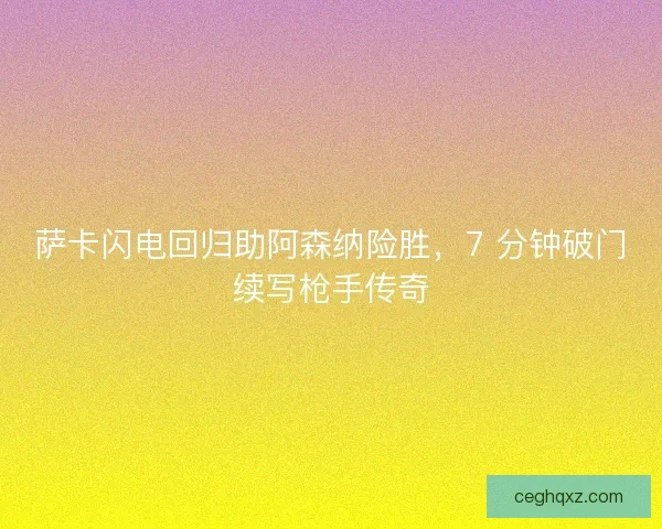 萨卡闪电回归助阿森纳险胜，7 分钟破门续写枪手传奇