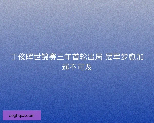 丁俊晖世锦赛三年首轮出局 冠军梦愈加遥不可及