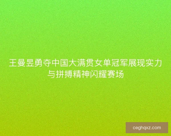 王曼昱勇夺中国大满贯女单冠军展现实力与拼搏精神闪耀赛场
