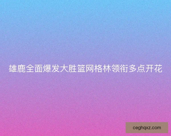 雄鹿全面爆发大胜篮网格林领衔多点开花