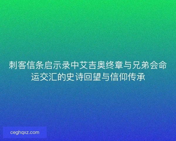 刺客信条启示录中艾吉奥终章与兄弟会命运交汇的史诗回望与信仰传承 刺客信条启示录中艾吉奥终章与兄弟会命运交汇的史诗回望与信仰传承