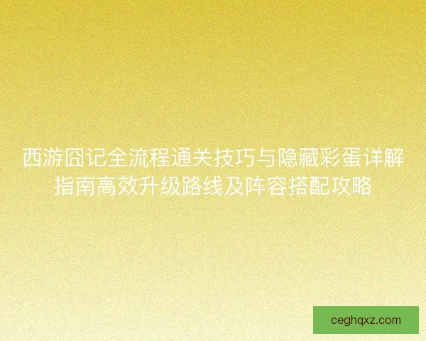西游囧记全流程通关技巧与隐藏彩蛋详解指南高效升级路线及阵容搭配攻略