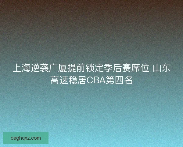 上海逆袭广厦提前锁定季后赛席位 山东高速稳居CBA第四名