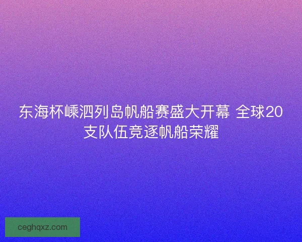 东海杯嵊泗列岛帆船赛盛大开幕 全球20支队伍竞逐帆船荣耀 东海杯嵊泗列岛帆船赛盛大开幕 全球20支队伍竞逐帆船荣耀
